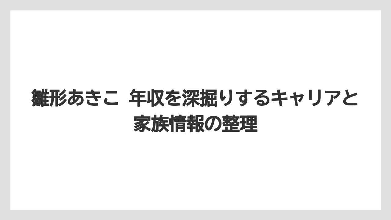 雛形あきこ 年収を深掘りするキャリアと家族情報の整理