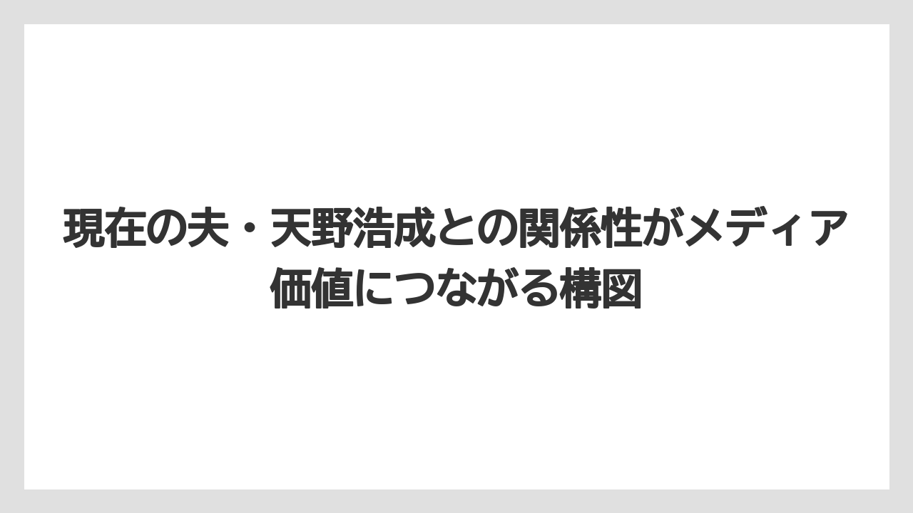 現在の夫・天野浩成との関係性がメディア価値につながる構図