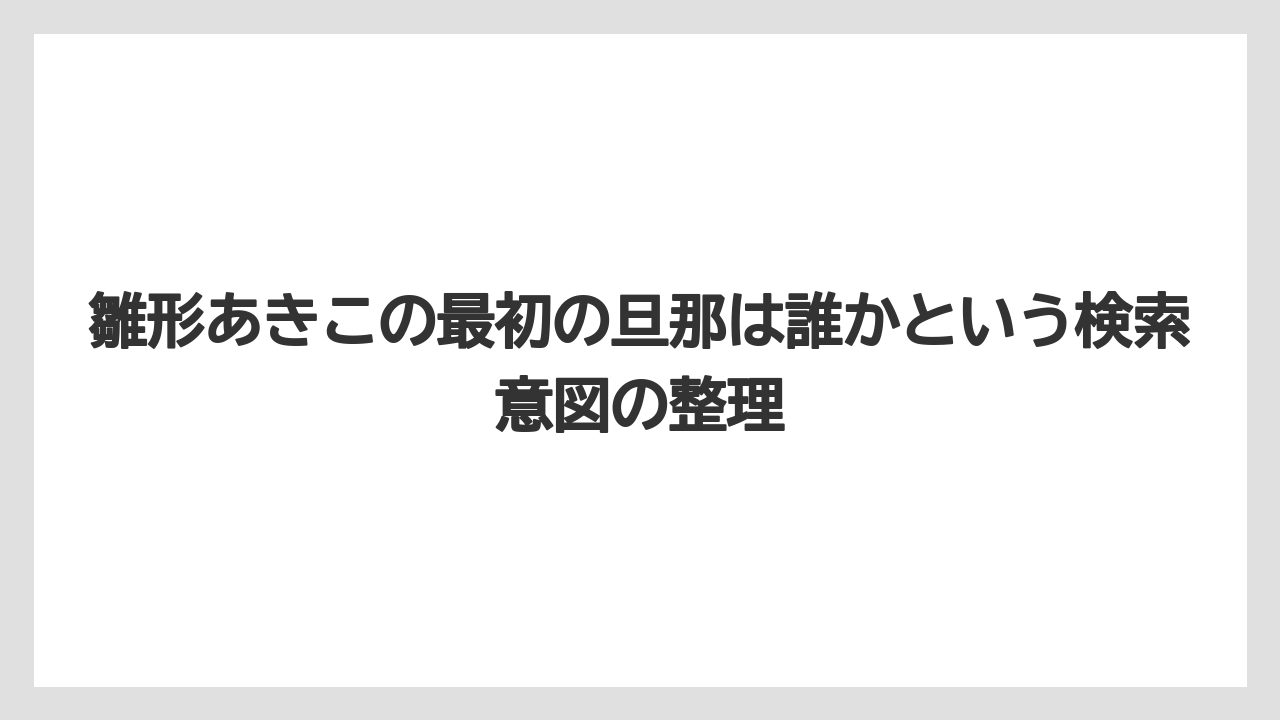 雛形あきこの最初の旦那は誰かという検索意図の整理
