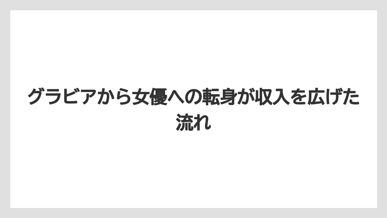 グラビアから女優への転身が収入を広げた流れ