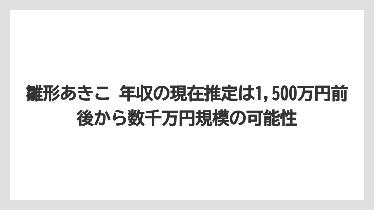 雛形あきこ 年収の現在推定は1,500万円前後から数千万円規模の可能性