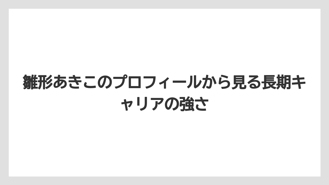 雛形あきこのプロフィールから見る長期キャリアの強さ