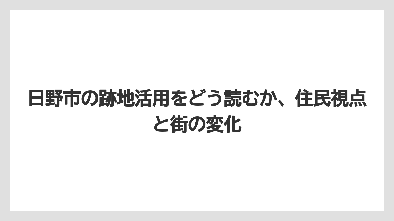 日野市の跡地活用をどう読むか、住民視点と街の変化