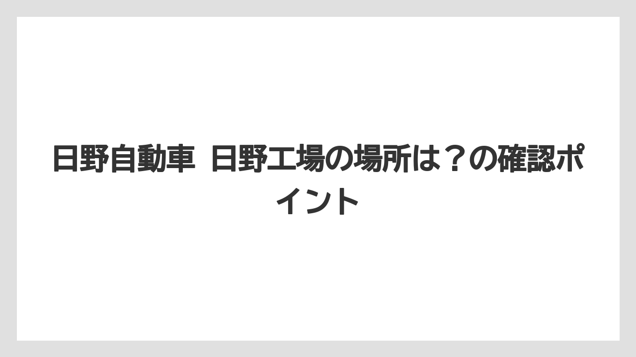 日野自動車 日野工場の場所は?の確認ポイント