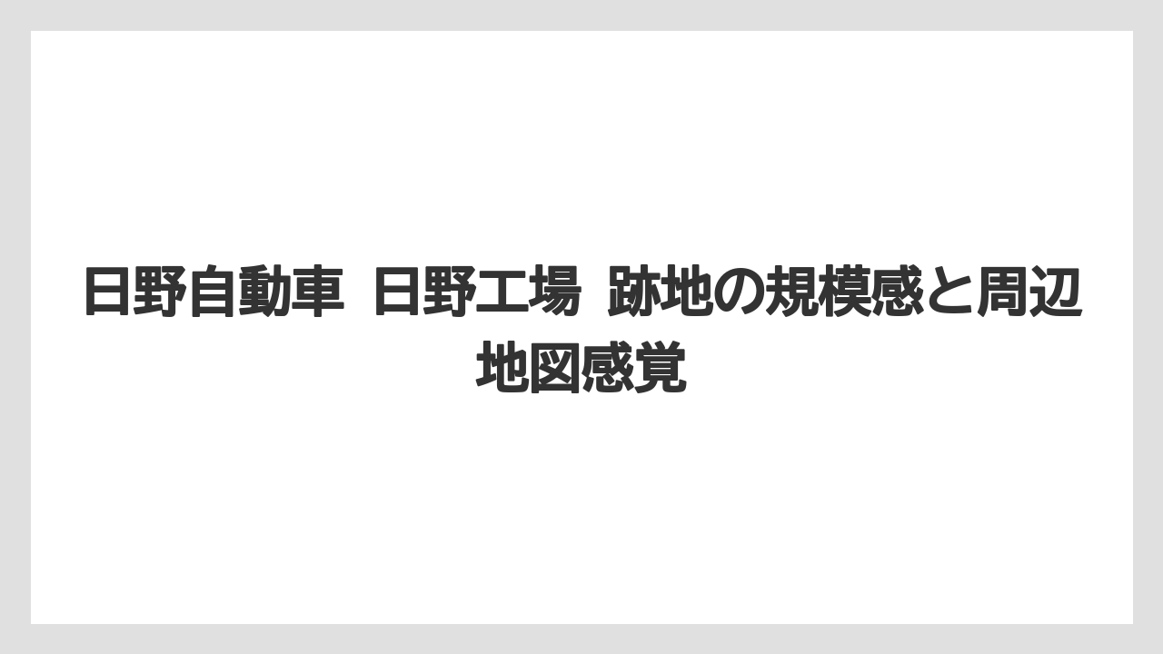 日野自動車 日野工場 跡地の規模感と周辺地図感覚