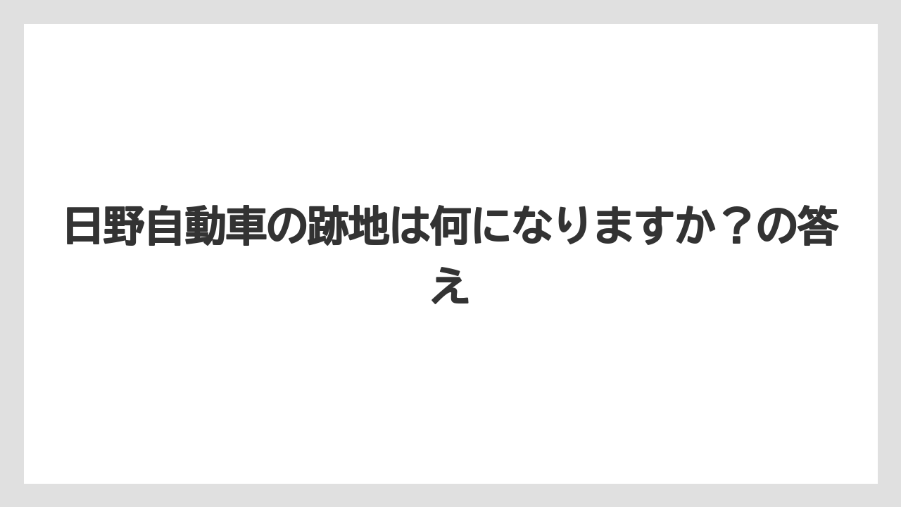 日野自動車の跡地は何になりますか?の答え