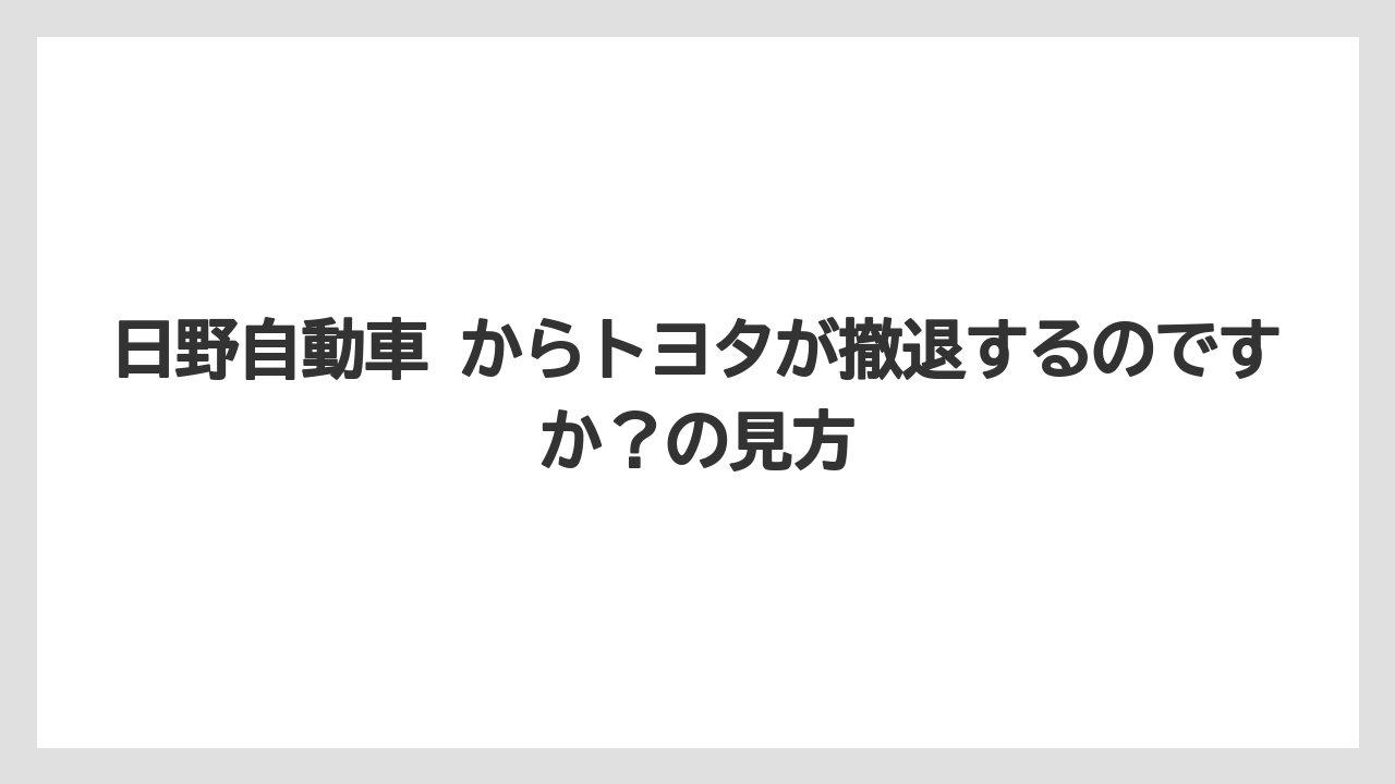 日野自動車 からトヨタが撤退するのですか?の見方