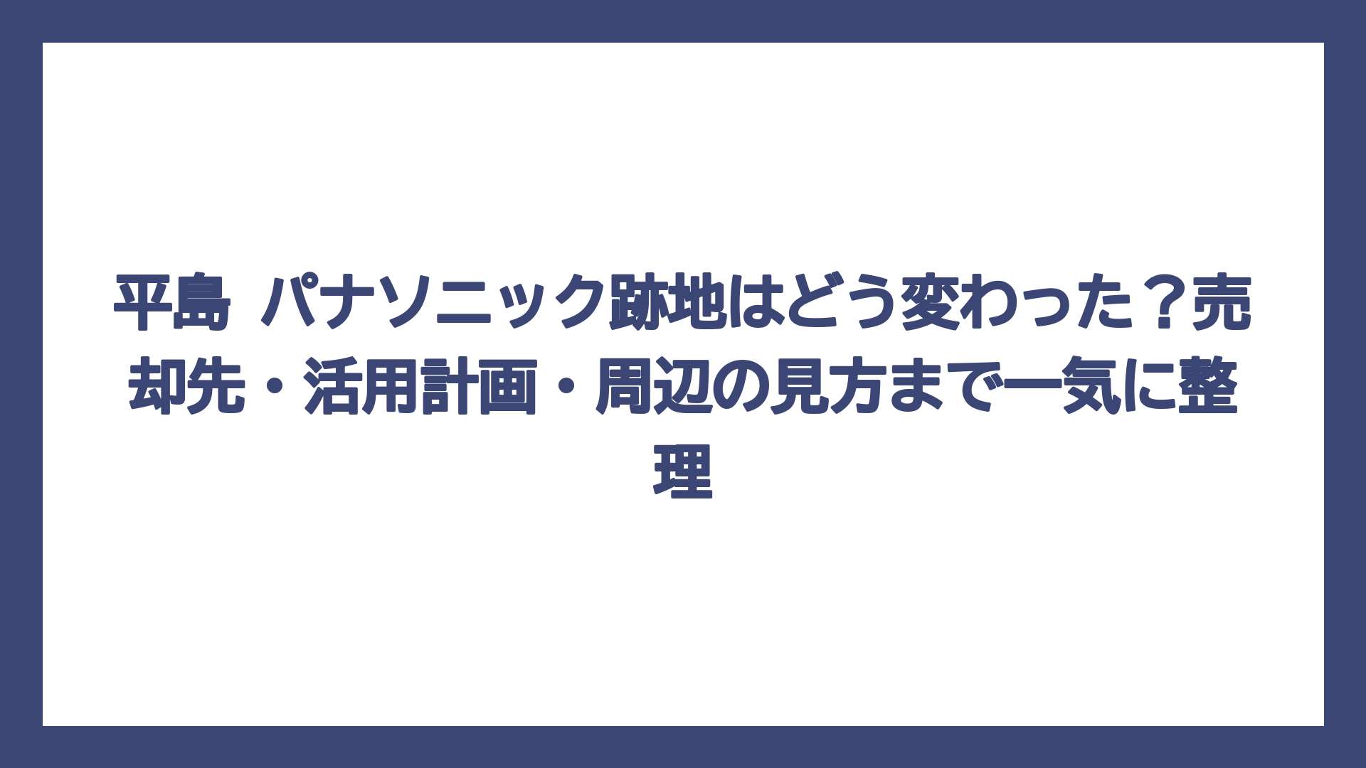 平島 パナソニック跡地はどう変わった？売却先・活用計画・周辺の見方まで一気に整理