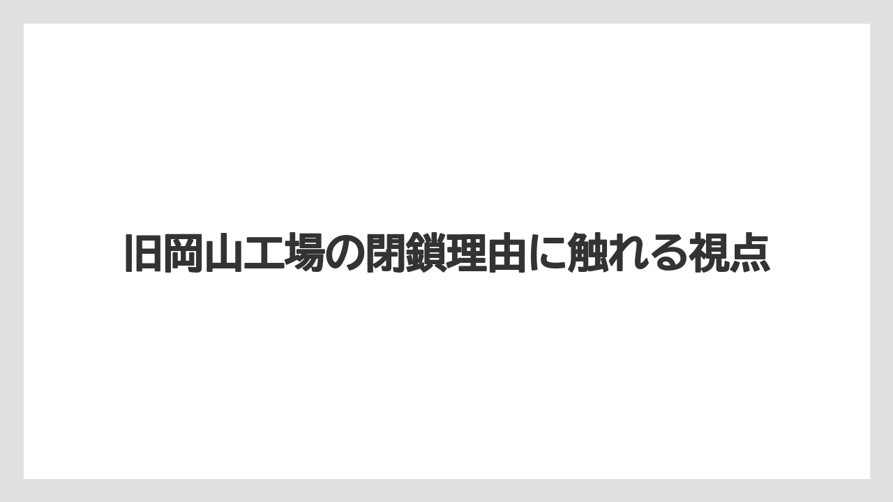旧岡山工場の閉鎖理由に触れる視点