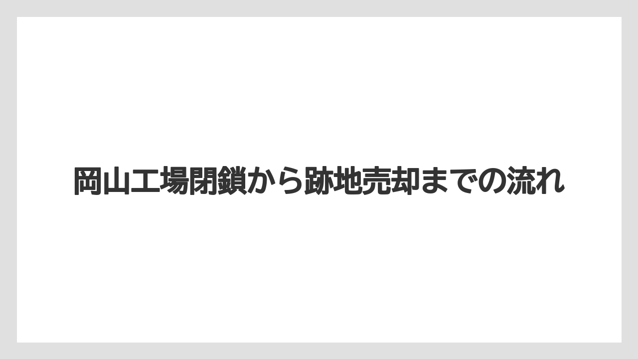 岡山工場閉鎖から跡地売却までの流れ
