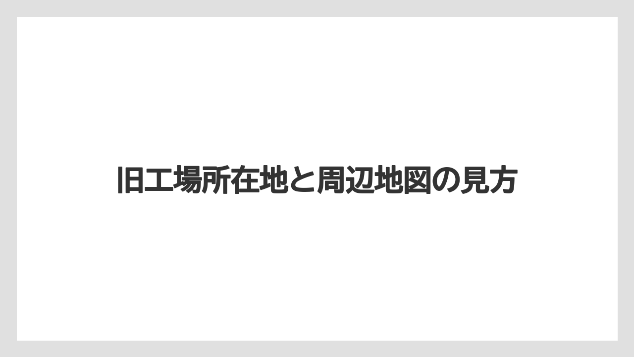 旧工場所在地と周辺地図の見方