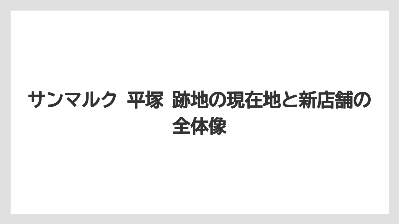 サンマルク 平塚 跡地の現在地と新店舗の全体像