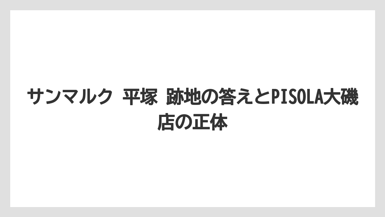 サンマルク 平塚 跡地の答えとPISOLA大磯店の正体