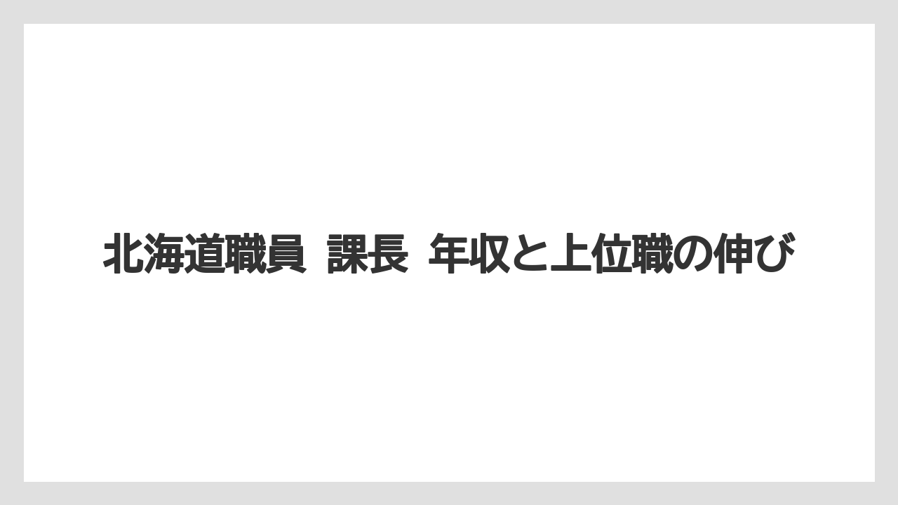 北海道職員 課長 年収と上位職の伸び