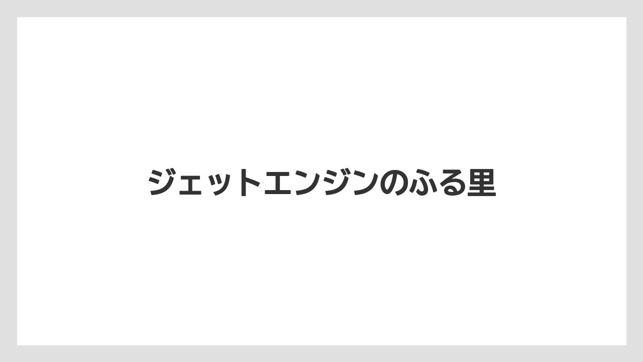 ジェットエンジンのふる里