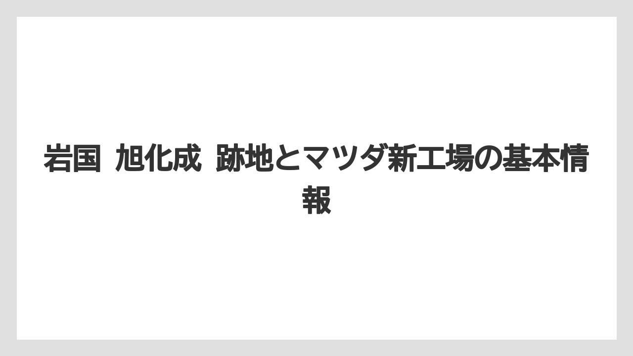岩国 旭化成 跡地とマツダ新工場の基本情報