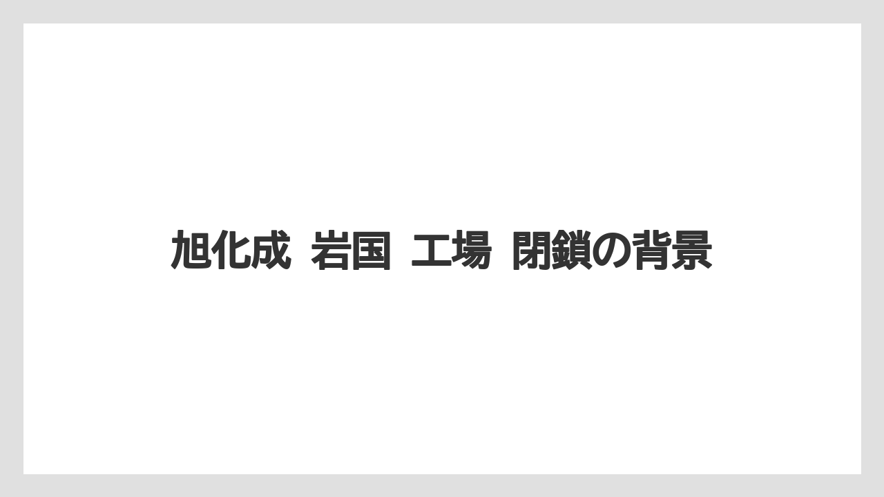旭化成 岩国 工場 閉鎖の背景