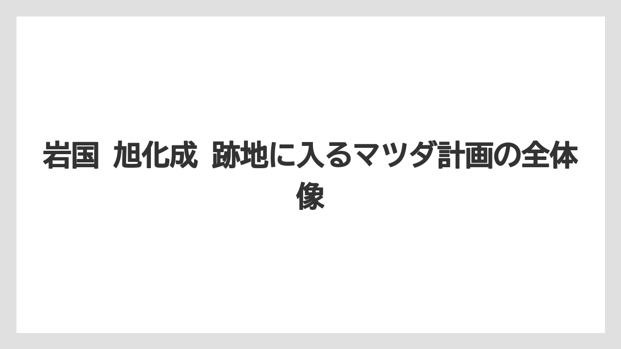岩国 旭化成 跡地に入るマツダ計画の全体像