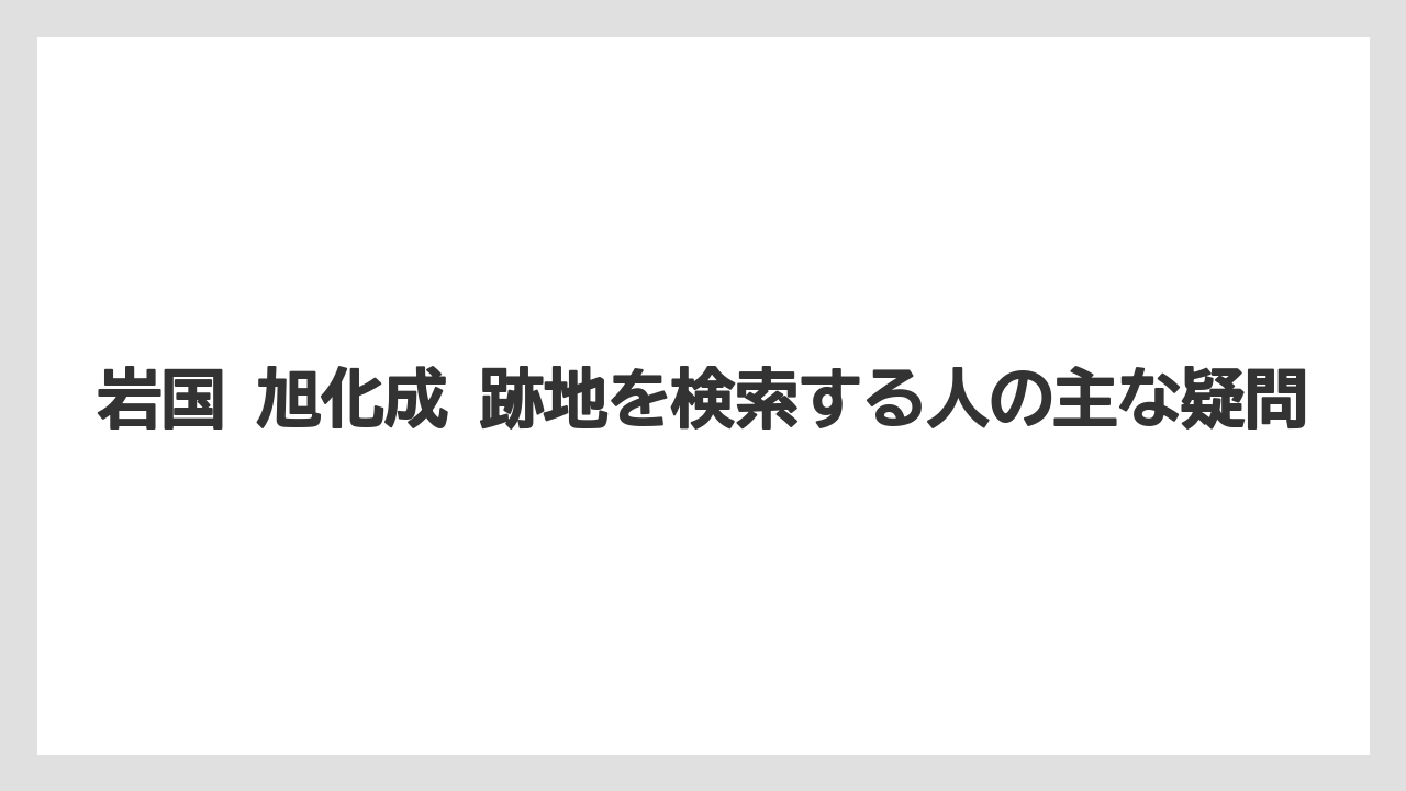 岩国 旭化成 跡地を検索する人の主な疑問