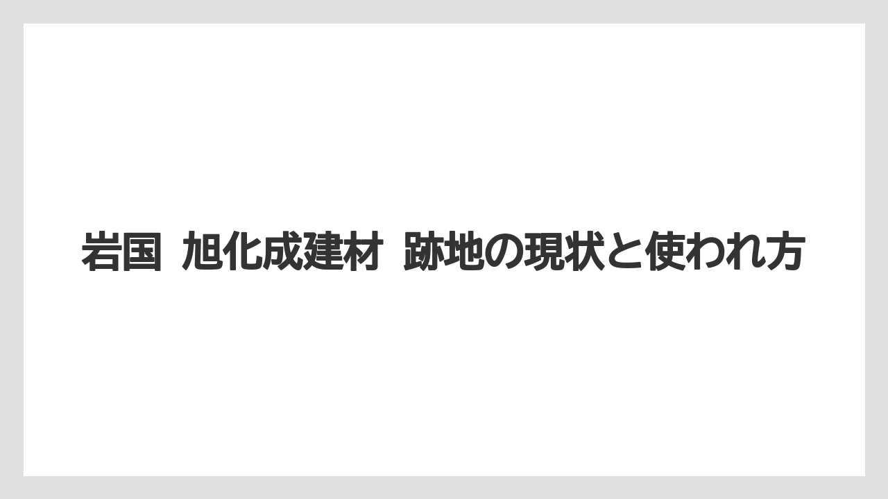 岩国 旭化成建材 跡地の現状と使われ方