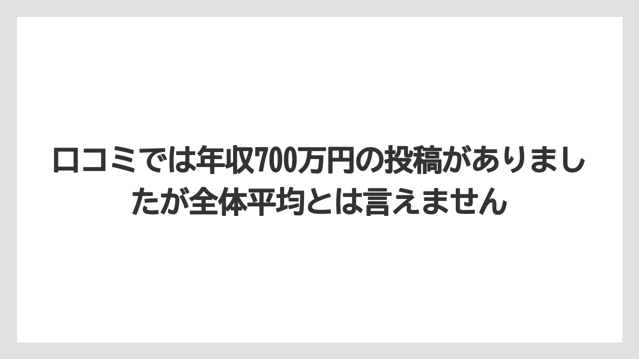 口コミでは年収700万円の投稿がありましたが全体平均とは言えません