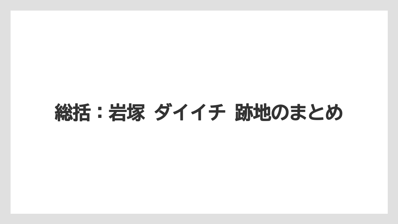 総括：岩塚 ダイイチ 跡地のまとめ