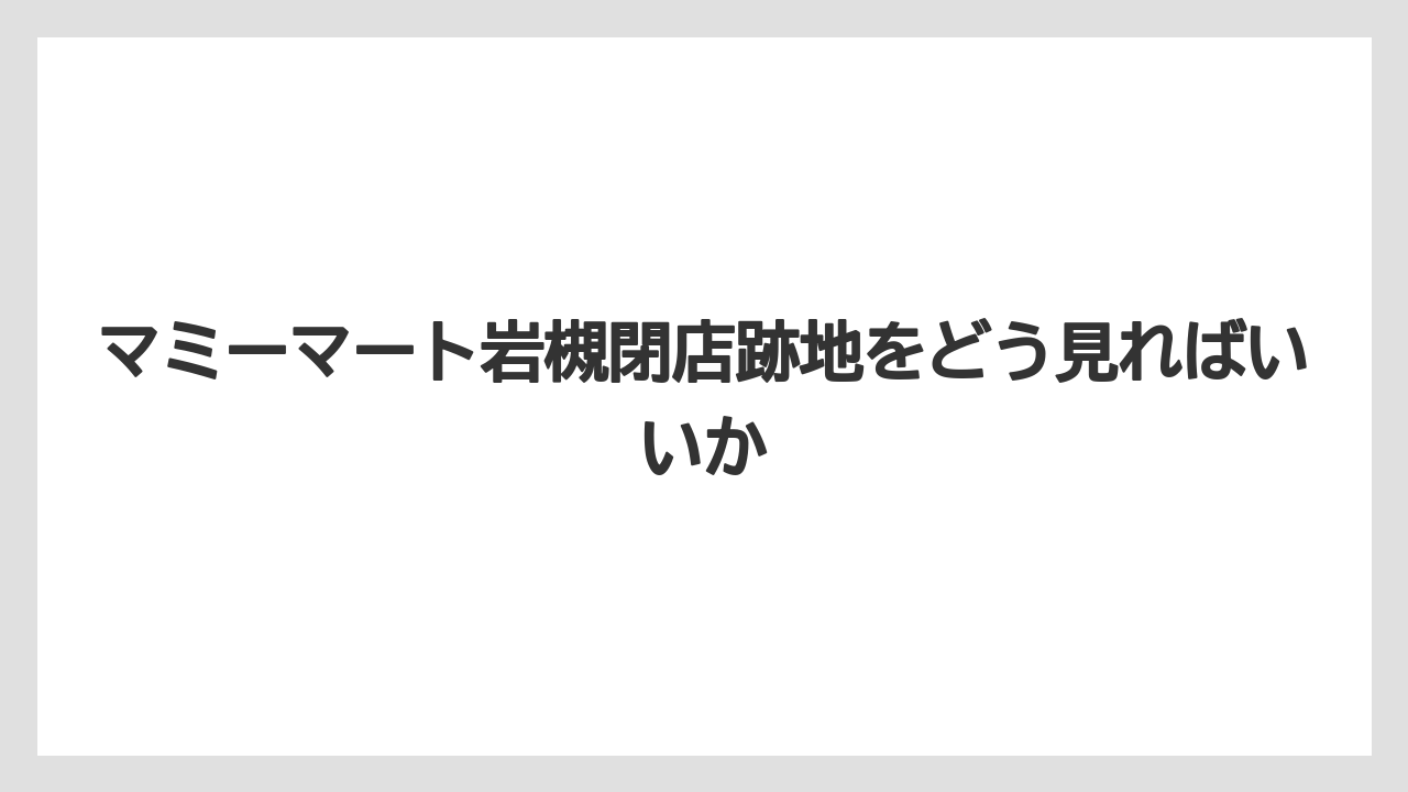 マミーマート岩槻閉店跡地をどう見ればいいか