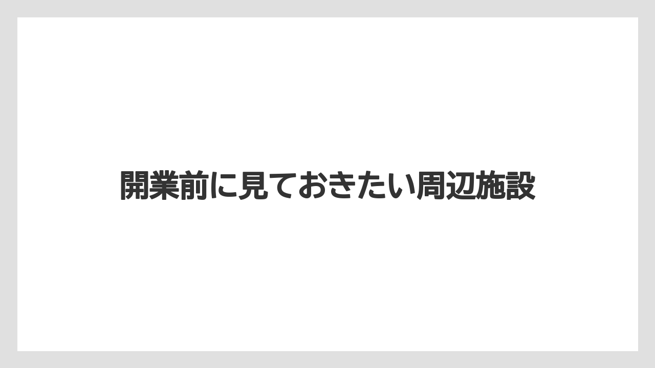 開業前に見ておきたい周辺施設