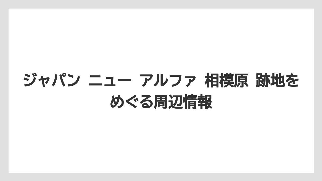 ジャパン ニュー アルファ 相模原 跡地をめぐる周辺情報