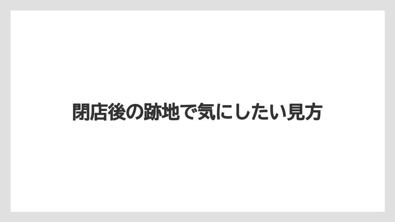 閉店後の跡地で気にしたい見方