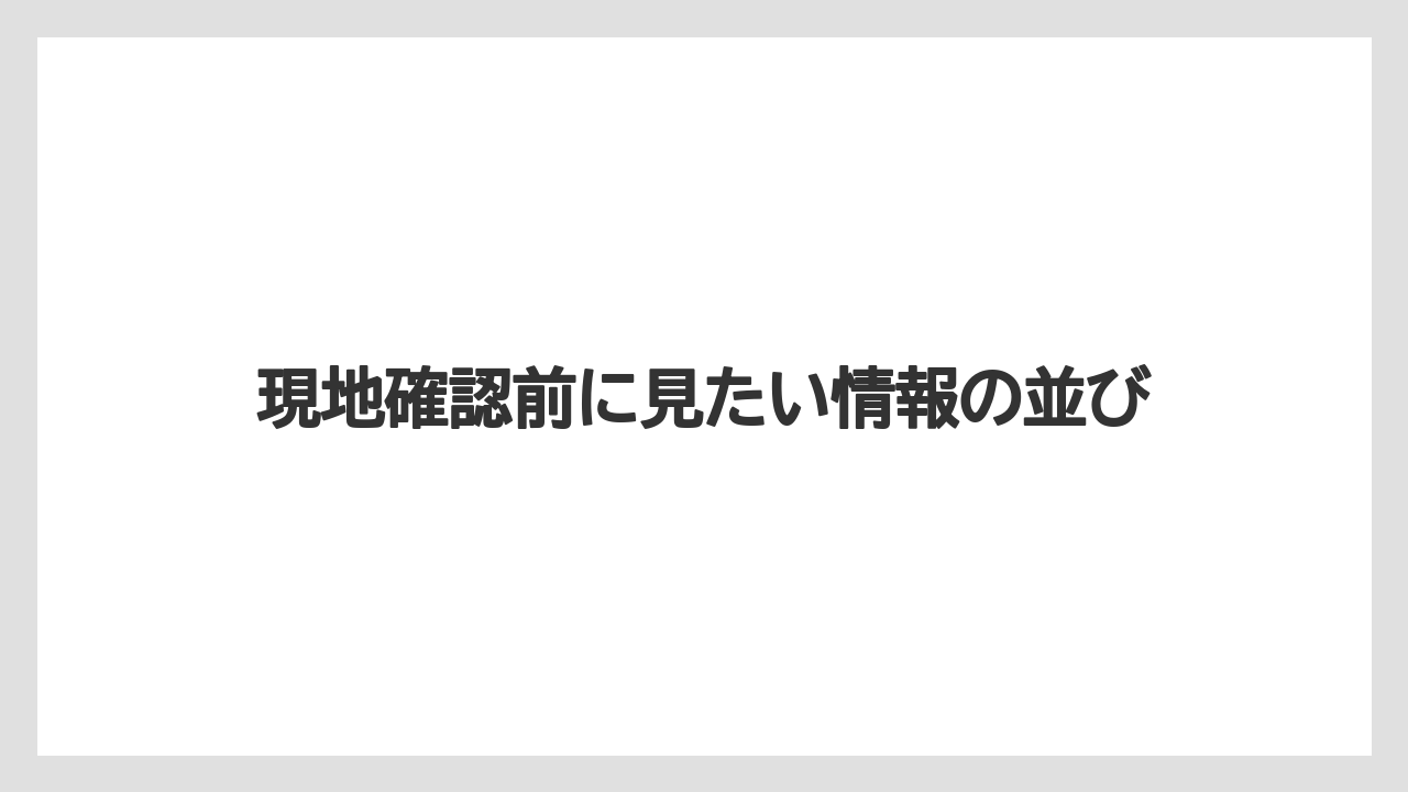 現地確認前に見たい情報の並び