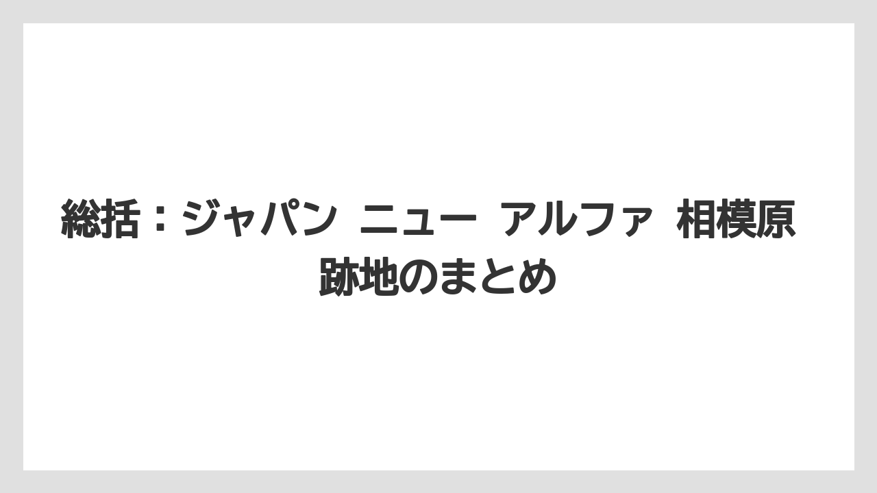 総括：ジャパン ニュー アルファ 相模原 跡地のまとめ