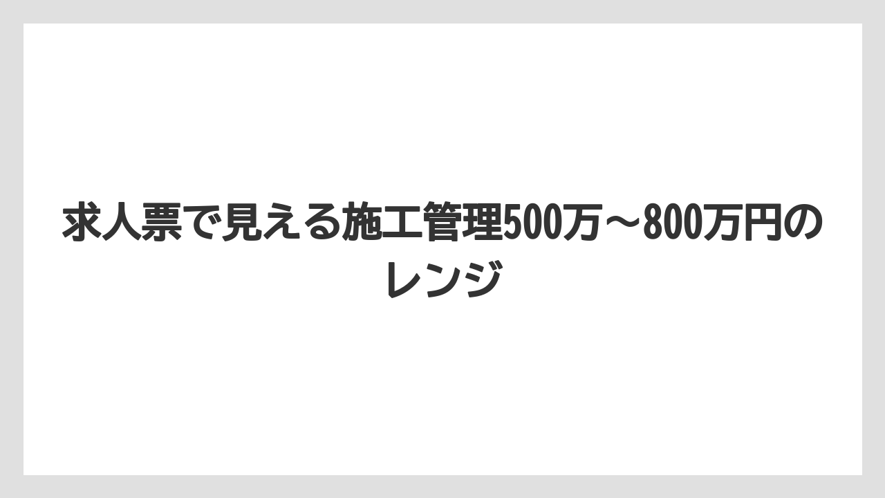 求人票で見える施工管理500万〜800万円のレンジ