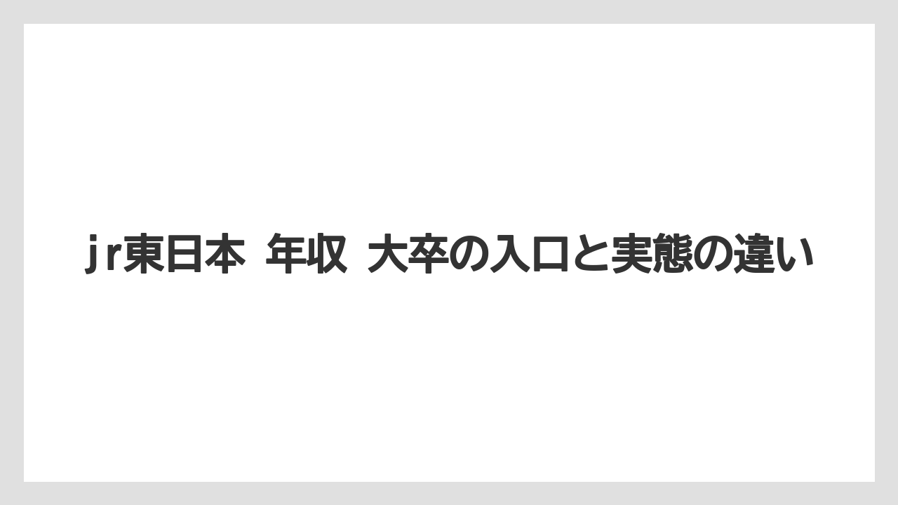 jr東日本 年収 大卒の入口と実態の違い