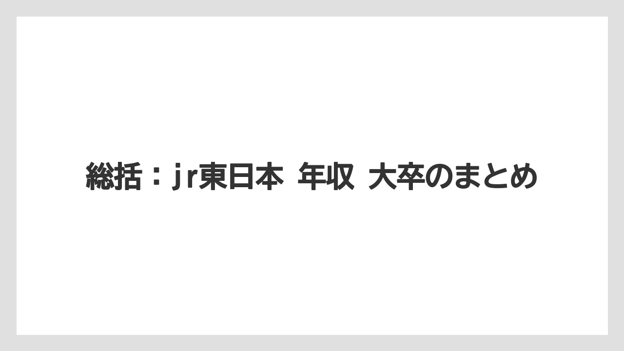 総括：jr東日本 年収 大卒のまとめ