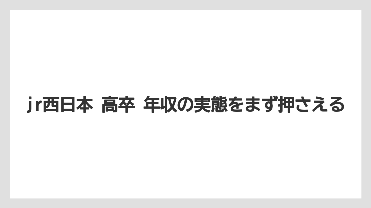 jr西日本 高卒 年収の実態をまず押さえる