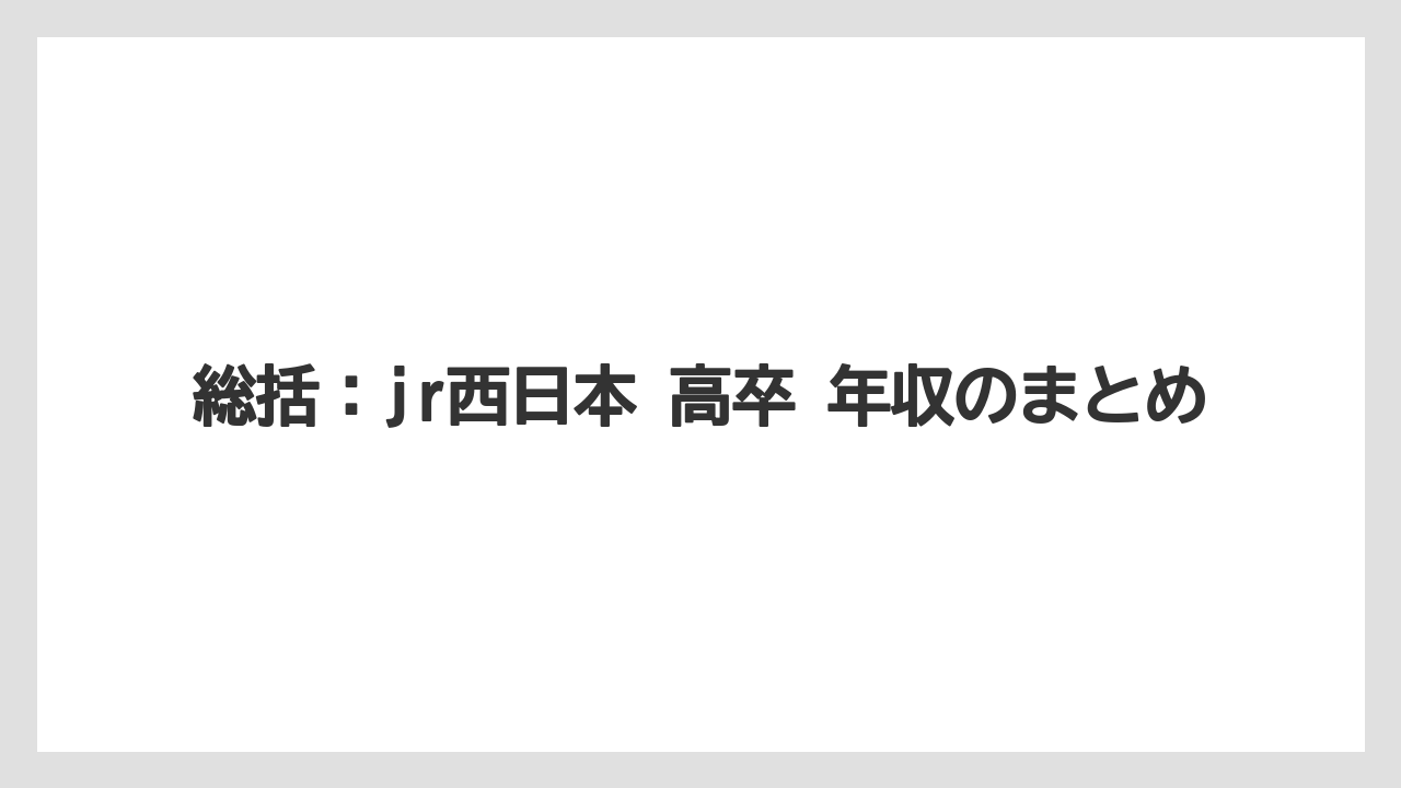 総括：jr西日本 高卒 年収のまとめ
