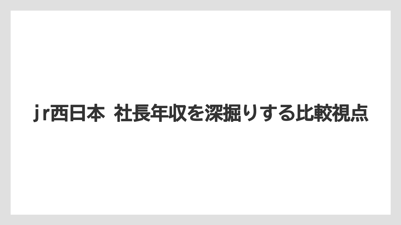 jr西日本 社長年収を深掘りする比較視点