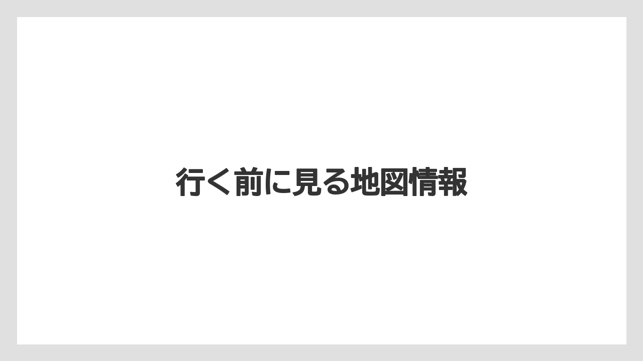 行く前に見る地図情報