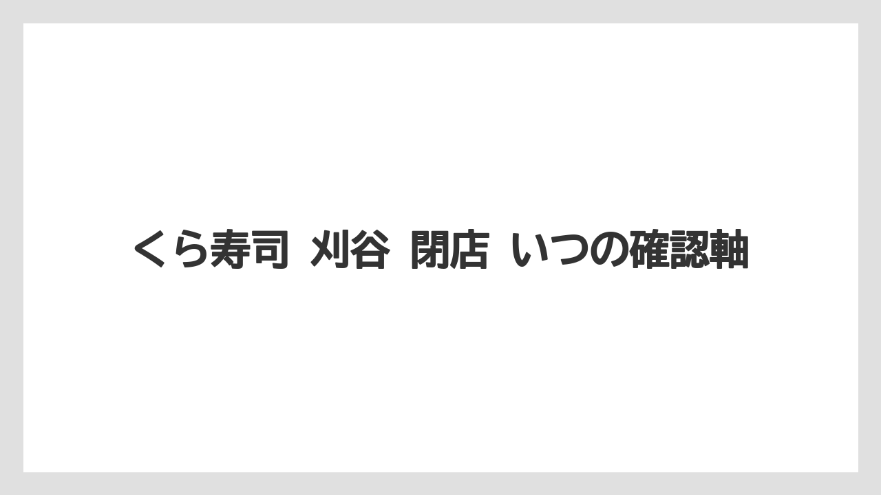 くら寿司 刈谷 閉店 いつの確認軸