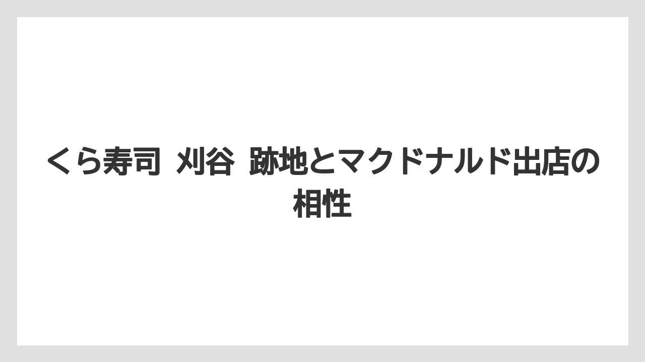 くら寿司 刈谷 跡地とマクドナルド出店の相性
