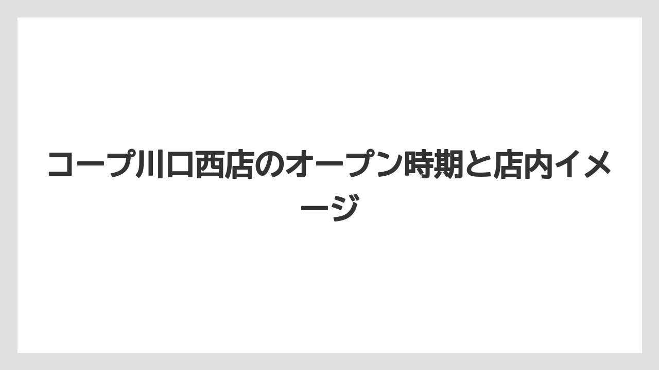 コープ川口西店のオープン時期と店内イメージ