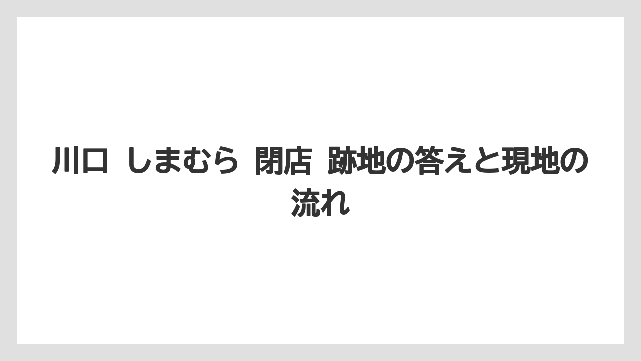 川口 しまむら 閉店 跡地の答えと現地の流れ