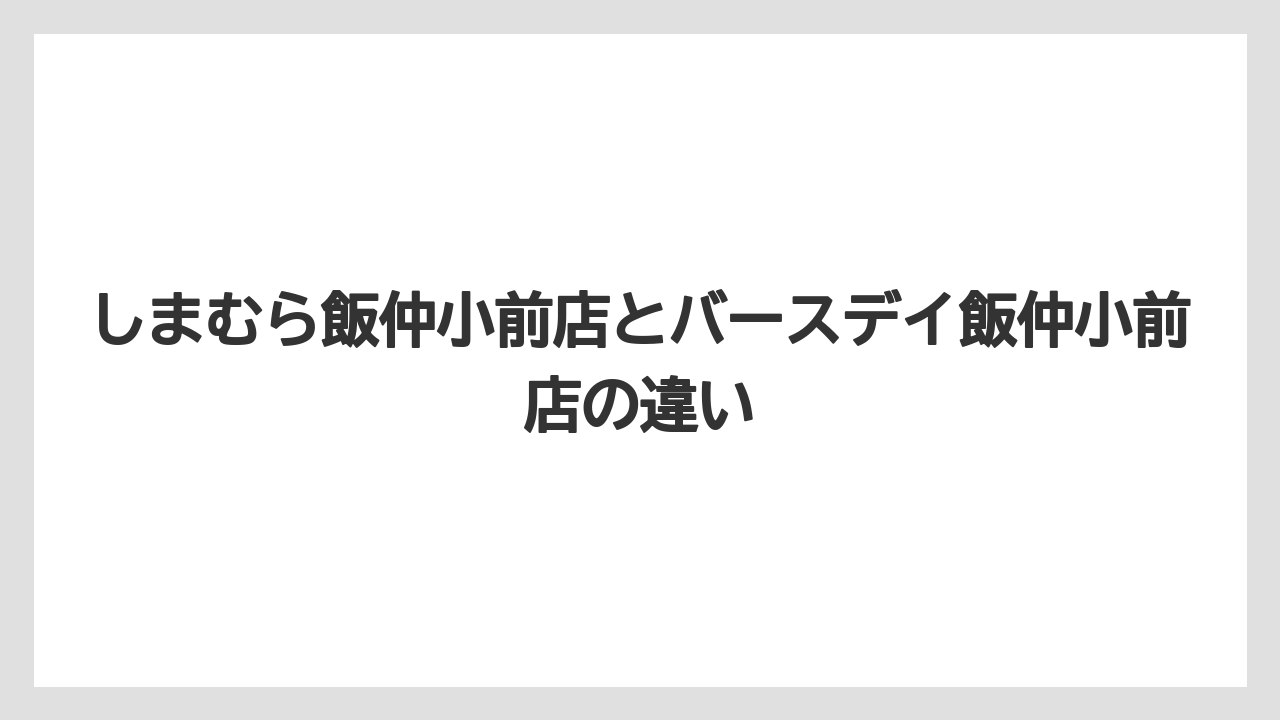 しまむら飯仲小前店とバースデイ飯仲小前店の違い