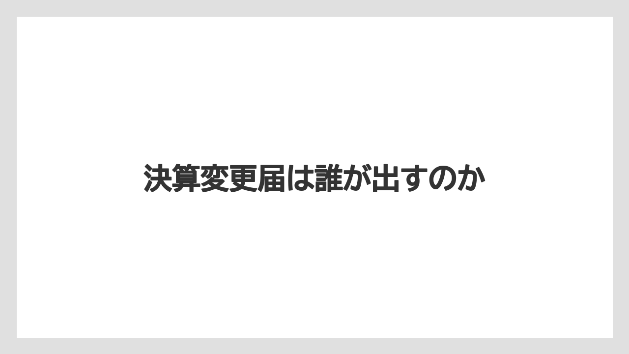 決算変更届は誰が出すのか
