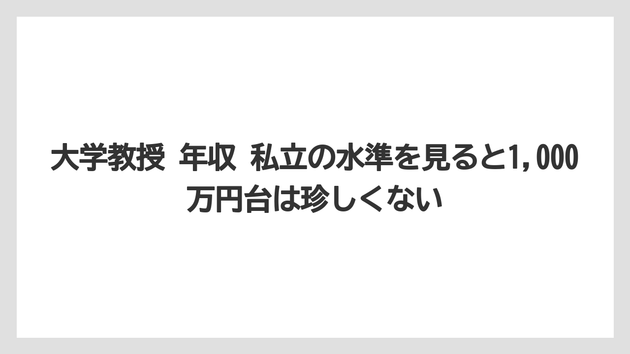 大学教授 年収 私立の水準を見ると1,000万円台は珍しくない