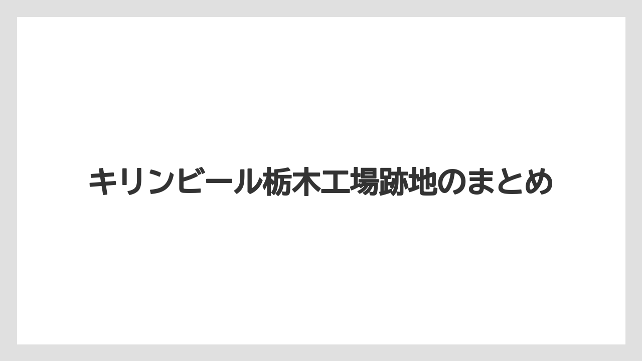 キリンビール栃木工場跡地のまとめ