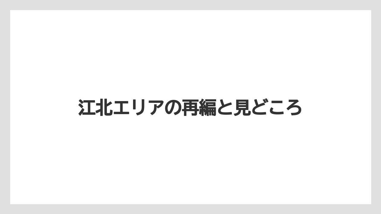 江北エリアの再編と見どころ
