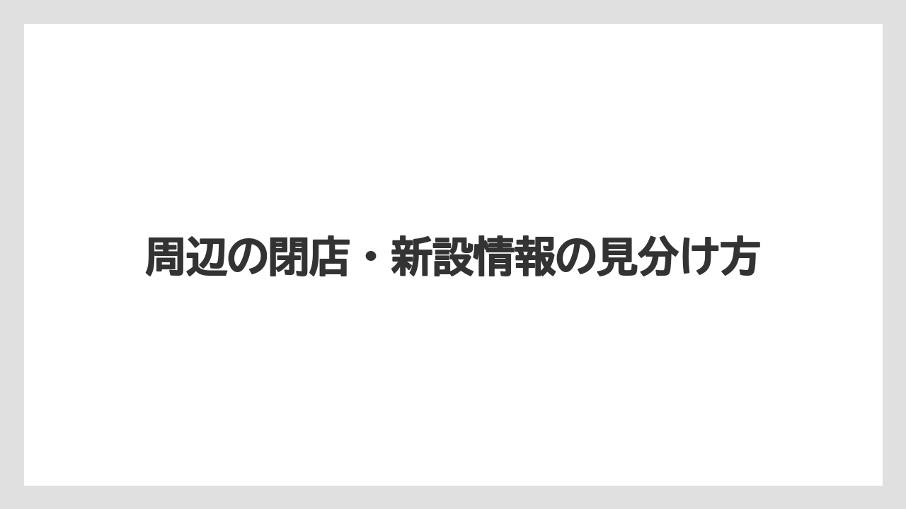 周辺の閉店・新設情報の見分け方