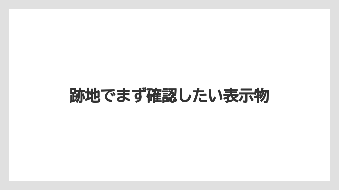 跡地でまず確認したい表示物